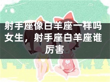 射手座像白羊座一样吗女生，射手座白羊座谁厉害
