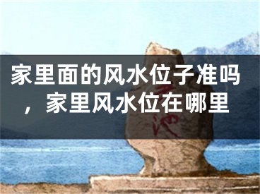 家里面的风水位子准吗，家里风水位在哪里