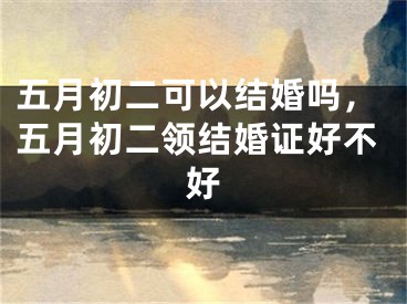 五月初二可以结婚吗,五月初二领结婚证好不好