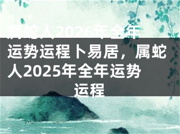 属蛇人2026年全年运势运程卜易居，属蛇人2025年全年运势运程