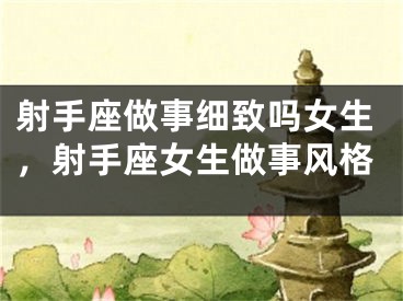 射手座做事细致吗女生，射手座女生做事风格
