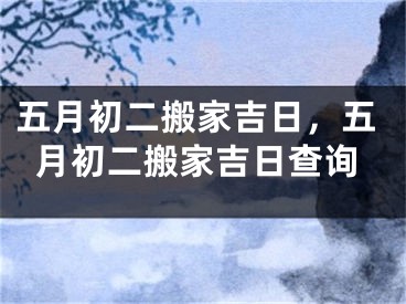 五月初二搬家吉日，五月初二搬家吉日查询
