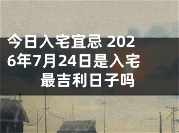 今日入宅宜忌 2026年7月24日是入宅最吉利日子吗