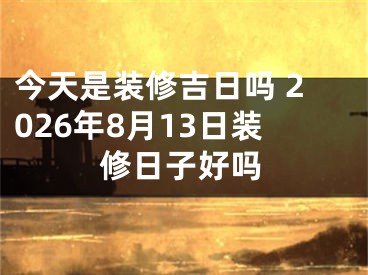 今天是装修吉日吗 2026年8月13日装修日子好吗