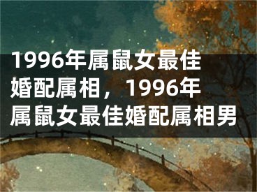 1996年属鼠女最佳婚配属相,1996年属鼠女最佳婚配属相男