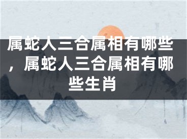 属蛇人三合属相有哪些,属蛇人三合属相有哪些生肖