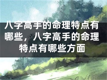 八字高手的命理特点有哪些，八字高手的命理特点有哪些方面