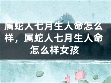 属蛇人七月生人命怎么样,属蛇人七月生人命怎么样女孩
