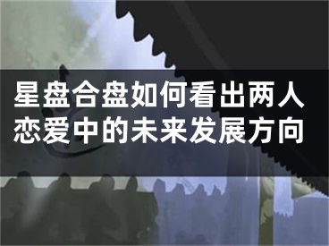 星盘合盘如何看出两人恋爱中的未来发展方向