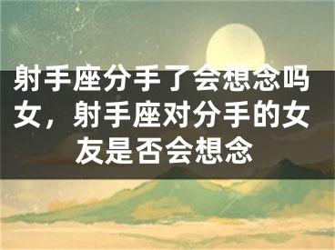 射手座分手了会想念吗女，射手座对分手的女友是否会想念