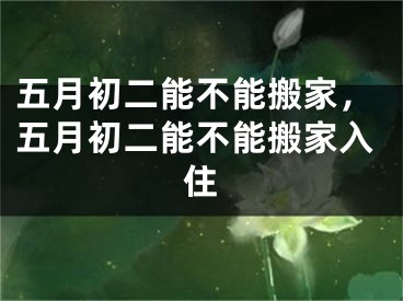 五月初二能不能搬家，五月初二能不能搬家入住