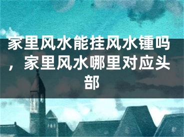 家里风水能挂风水锺吗,家里风水哪里对应头部