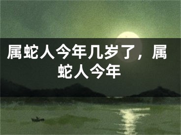 属蛇人今年几岁了,属蛇人今年