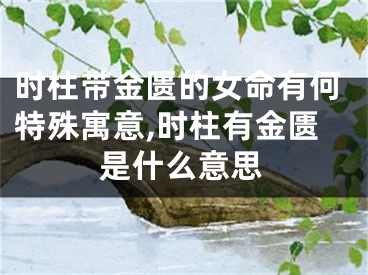 时柱带金匮的女命有何特殊寓意,时柱有金匮是什么意思