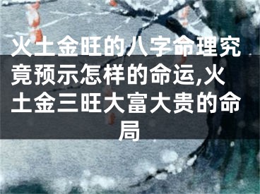 火土金旺的八字命理究竟预示怎样的命运,火土金三旺大富大贵的命局