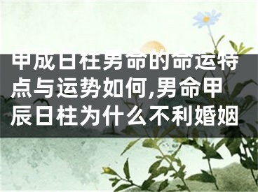 甲成日柱男命的命运特点与运势如何,男命甲辰日柱为什么不利婚姻