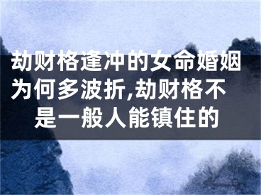 劫财格逢冲的女命婚姻为何多波折,劫财格不是一般人能镇住的