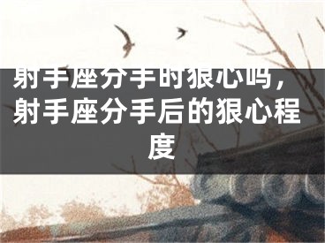 射手座分手时狠心吗，射手座分手后的狠心程度