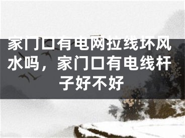 家门口有电网拉线坏风水吗,家门口有电线杆子好不好