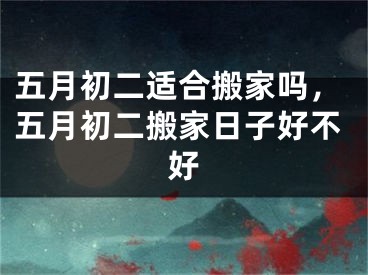 五月初二适合搬家吗，五月初二搬家日子好不好