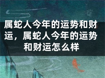 属蛇人今年的运势和财运,属蛇人今年的运势和财运怎么样
