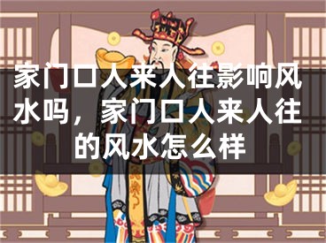 家门口人来人往影响风水吗，家门口人来人往的风水怎么样