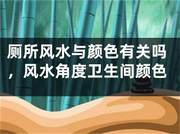 厕所风水与颜色有关吗，风水角度卫生间颜色