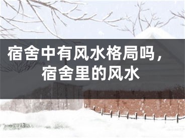 宿舍中有风水格局吗，宿舍里的风水