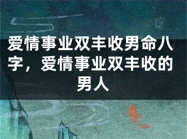 爱情事业双丰收男命八字，爱情事业双丰收的男人