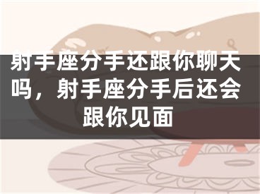 射手座分手还跟你聊天吗，射手座分手后还会跟你见面