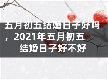五月初五结婚日子好吗,2021年五月初五结婚日子好不好