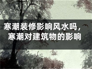 寒潮装修影响风水吗,寒潮对建筑物的影响