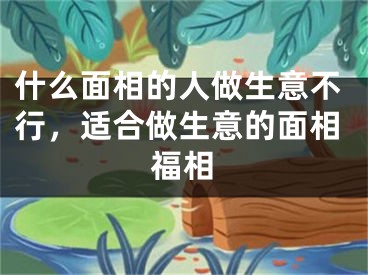 什么面相的人做生意不行，适合做生意的面相福相