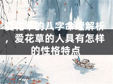 爱花草的八字命理解析，爱花草的人具有怎样的性格特点