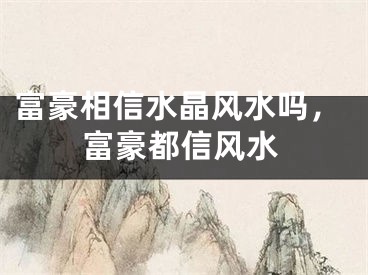富豪相信水晶风水吗，富豪都信风水