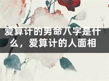 爱算计的男命八字是什么，爱算计的人面相