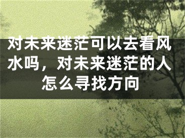 对未来迷茫可以去看风水吗,对未来迷茫的人怎么寻找方向
