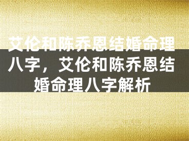 艾伦和陈乔恩结婚命理八字，艾伦和陈乔恩结婚命理八字解析
