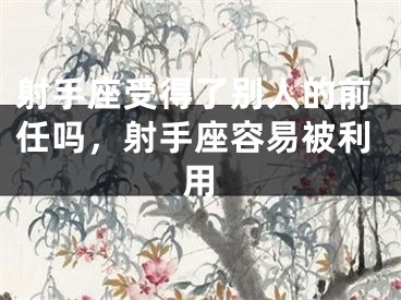 射手座受得了别人的前任吗，射手座容易被利用