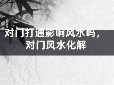 对门打通影响风水吗，对门风水化解
