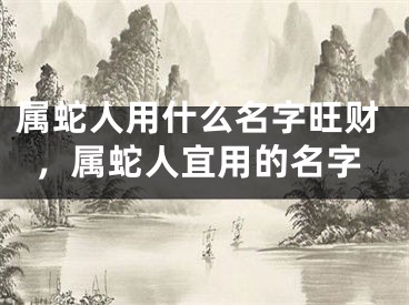 属蛇人用什么名字旺财，属蛇人宜用的名字