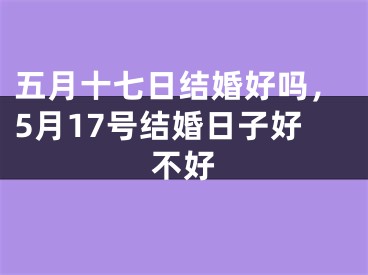 五月十七日结婚好吗，5月17号结婚日子好不好