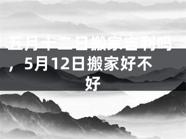 五月十二日搬家吉利吗，5月12日搬家好不好