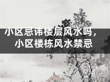 小区忌讳楼层风水吗，小区楼栋风水禁忌