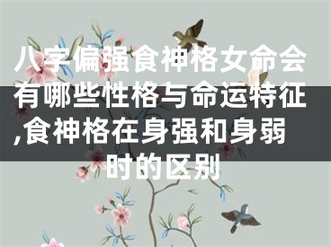 八字偏强食神格女命会有哪些性格与命运特征,食神格在身强和身弱时的区别