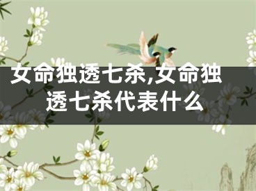 女命独透七杀,女命独透七杀代表什么