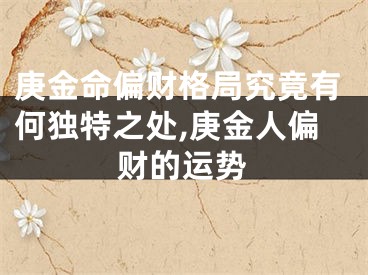 庚金命偏财格局究竟有何独特之处,庚金人偏财的运势