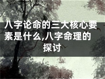 八字论命的三大核心要素是什么,八字命理的探讨