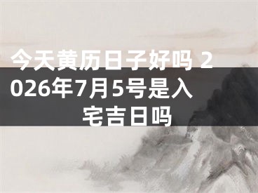 今天黄历日子好吗 2026年7月5号是入宅吉日吗