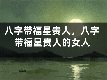 八字带福星贵人，八字带福星贵人的女人